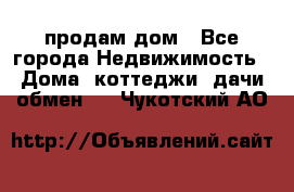 продам дом - Все города Недвижимость » Дома, коттеджи, дачи обмен   . Чукотский АО